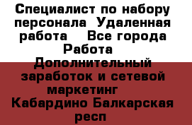 Специалист по набору персонала. Удаленная работа. - Все города Работа » Дополнительный заработок и сетевой маркетинг   . Кабардино-Балкарская респ.